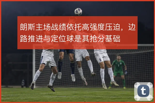 朗斯主场战绩依托高强度压迫,边路推进与定位球是其抢分基础