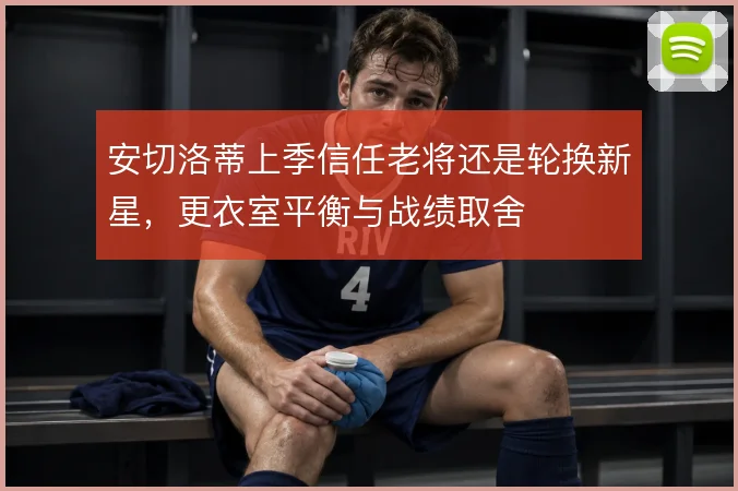 安切洛蒂上季信任老将还是轮换新星,更衣室平衡与战绩取舍