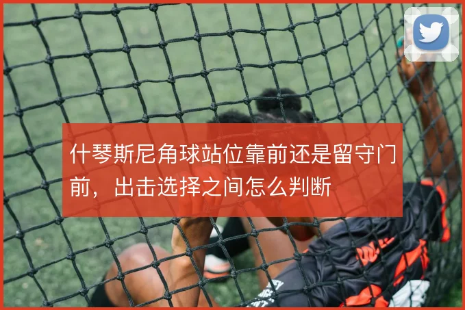 什琴斯尼角球站位靠前还是留守门前,出击选择之间怎么判断