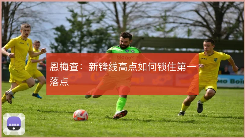 恩梅查：新锋线高点如何锁住第一落点