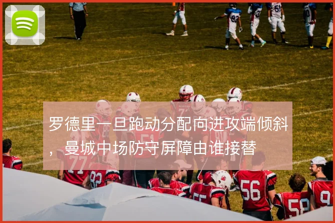 罗德里一旦跑动分配向进攻端倾斜,曼城中场防守屏障由谁接替