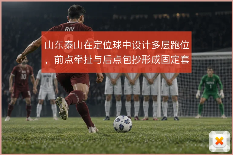 山东泰山在定位球中设计多层跑位，前点牵扯与后点包抄形成固定套路