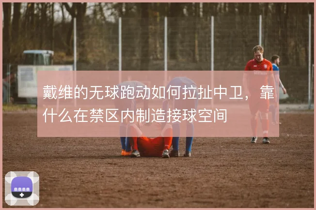 戴维的无球跑动如何拉扯中卫,靠什么在禁区内制造接球空间