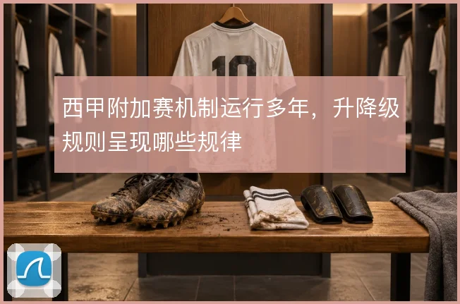西甲附加赛机制运行多年，升降级规则呈现哪些规律