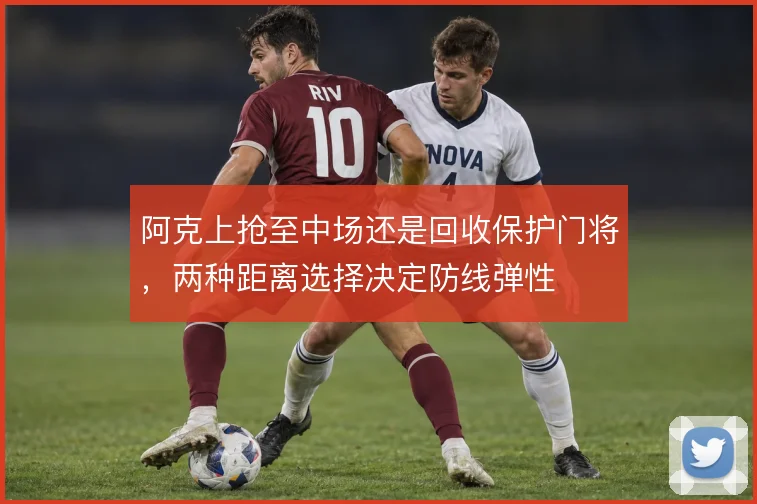 阿克上抢至中场还是回收保护门将，两种距离选择决定防线弹性