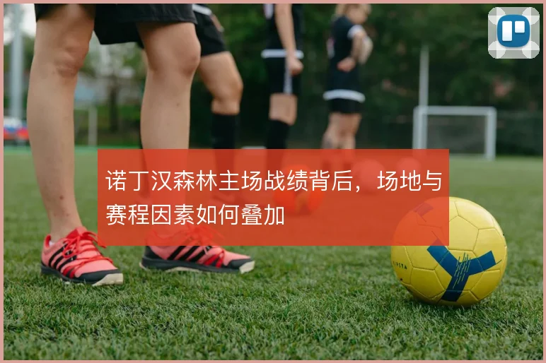 诺丁汉森林主场战绩背后,场地与赛程因素如何叠加