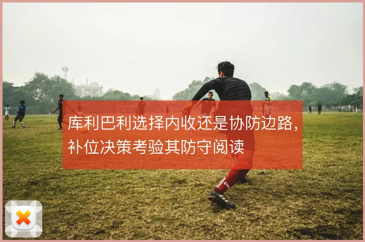 库利巴利选择内收还是协防边路，补位决策考验其防守阅读