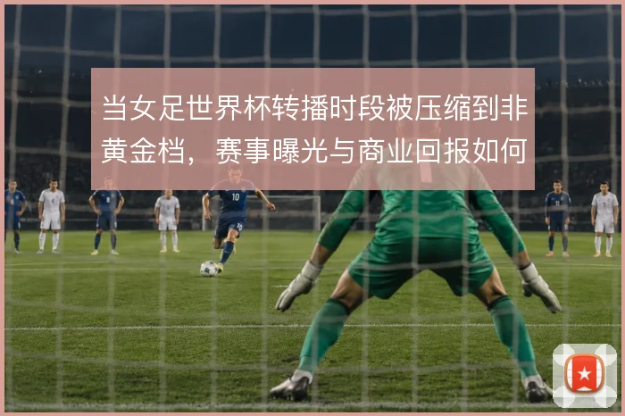 当女足世界杯转播时段被压缩到非黄金档，赛事曝光与商业回报如何平衡