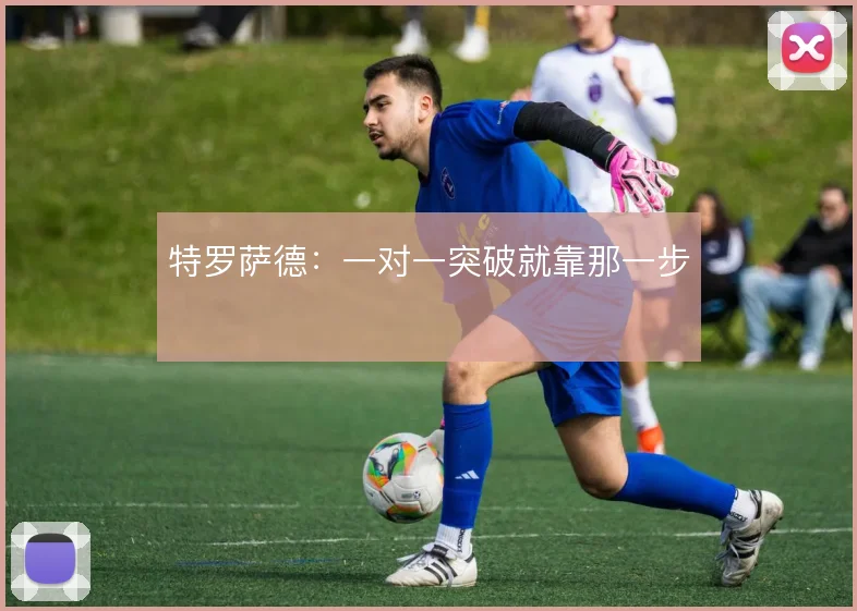 特罗萨德：一对一突破就靠那一步