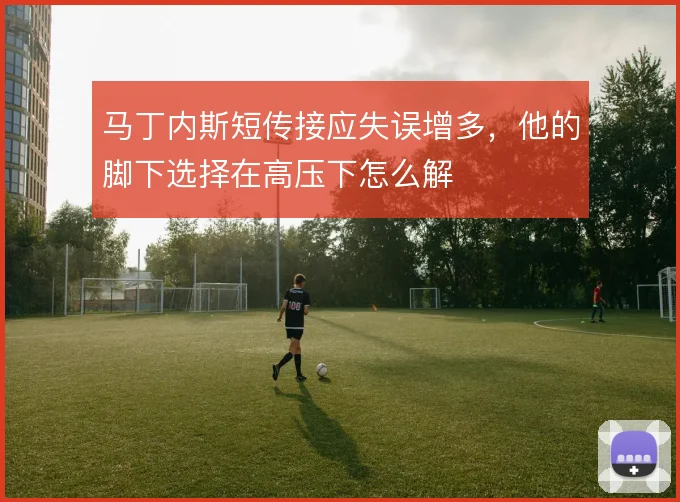 马丁内斯短传接应失误增多，他的脚下选择在高压下怎么解