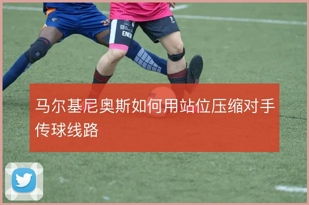 马尔基尼奥斯如何用站位压缩对手传球线路