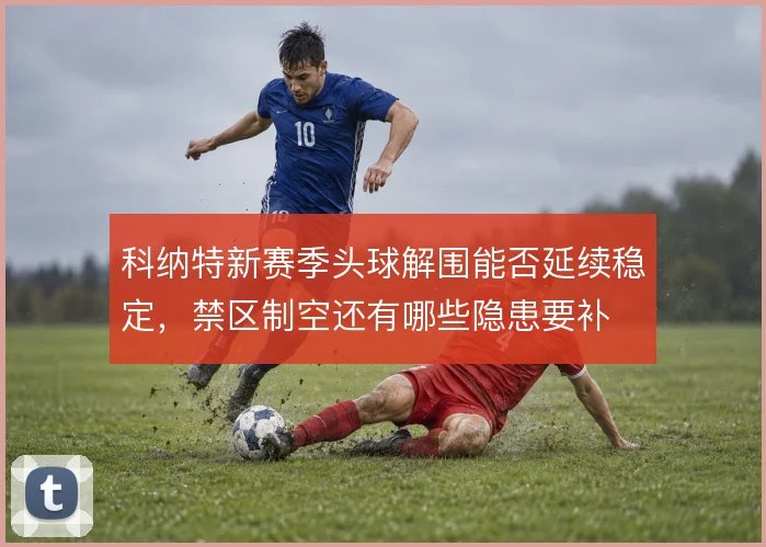 科纳特新赛季头球解围能否延续稳定，禁区制空还有哪些隐患要补