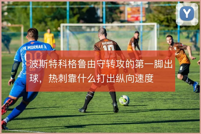 波斯特科格鲁由守转攻的第一脚出球,热刺靠什么打出纵向速度