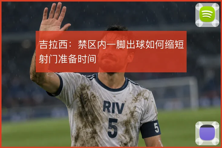 吉拉西:禁区内一脚出球如何缩短射门准备时间