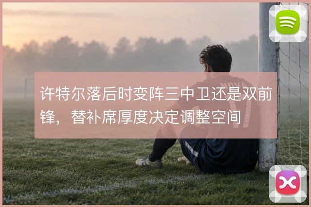 许特尔落后时变阵三中卫还是双前锋，替补席厚度决定调整空间