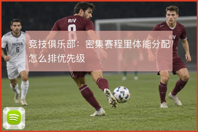 竞技俱乐部：密集赛程里体能分配怎么排优先级