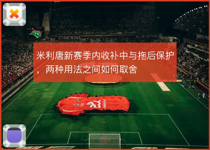 米利唐新赛季内收补中与拖后保护,两种用法之间如何取舍