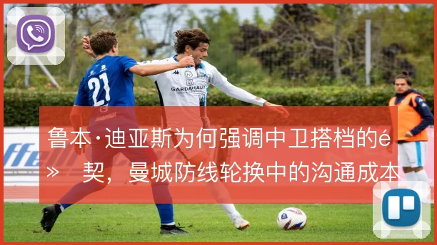 鲁本·迪亚斯为何强调中卫搭档的默契,曼城防线轮换中的沟通成本