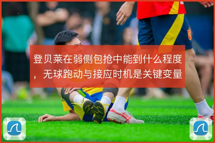 登贝莱在弱侧包抢中能到什么程度，无球跑动与接应时机是关键变量