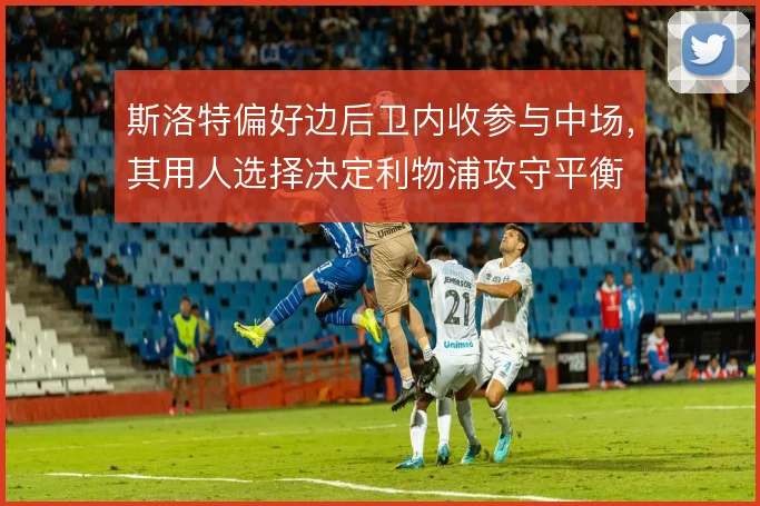 斯洛特偏好边后卫内收参与中场,其用人选择决定利物浦攻守平衡