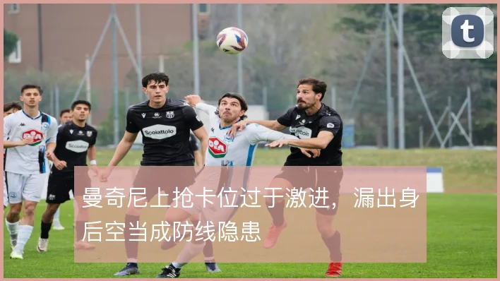 曼奇尼上抢卡位过于激进,漏出身后空当成防线隐患
