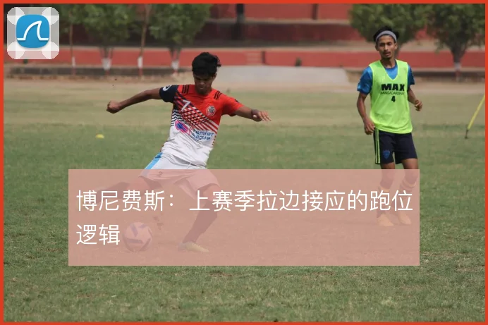 博尼费斯：上赛季拉边接应的跑位逻辑