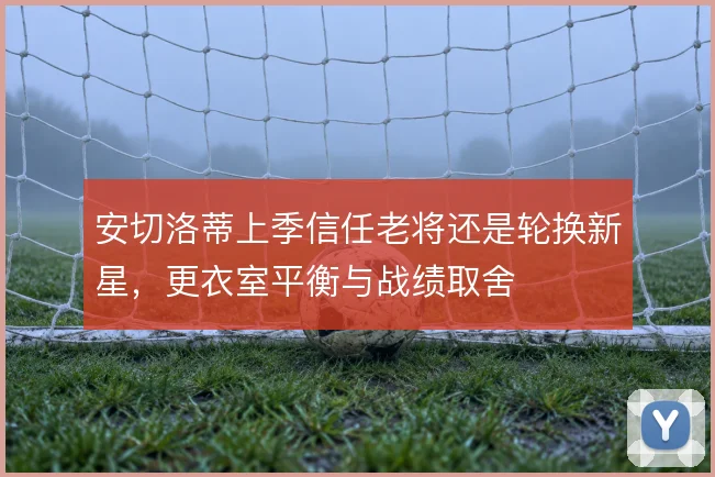 安切洛蒂上季信任老将还是轮换新星,更衣室平衡与战绩取舍
