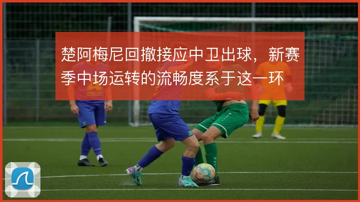 楚阿梅尼回撤接应中卫出球,新赛季中场运转的流畅度系于这一环
