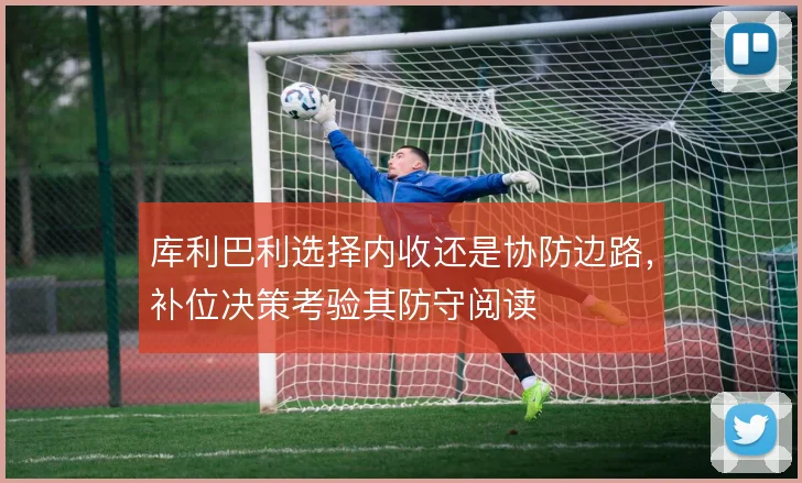 库利巴利选择内收还是协防边路,补位决策考验其防守阅读