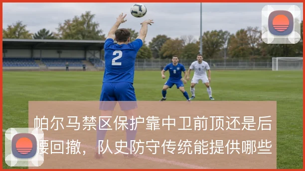 帕尔马禁区保护靠中卫前顶还是后腰回撤,队史防守传统能提供哪些参照