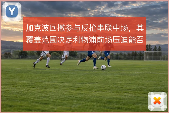 加克波回撤参与反抢串联中场，其覆盖范围决定利物浦前场压迫能否形成闭环