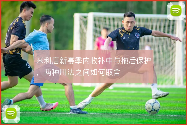 米利唐新赛季内收补中与拖后保护,两种用法之间如何取舍