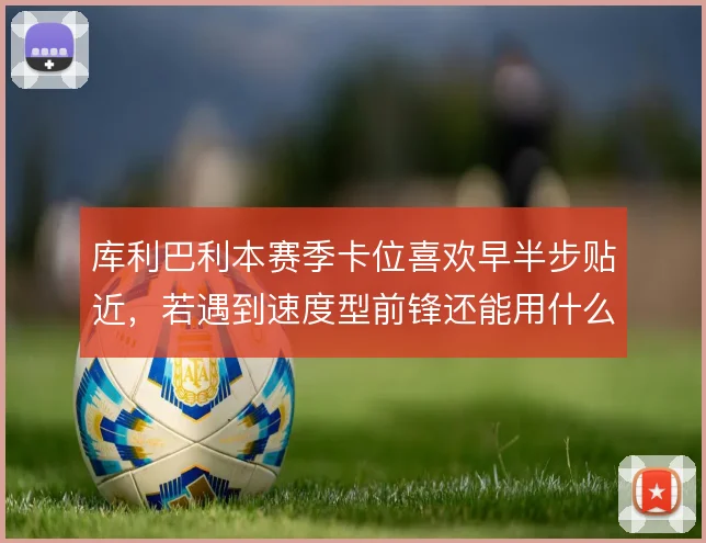 库利巴利本赛季卡位喜欢早半步贴近,若遇到速度型前锋还能用什么弥补