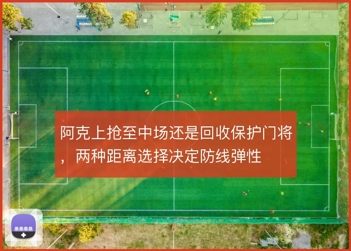 阿克上抢至中场还是回收保护门将,两种距离选择决定防线弹性
