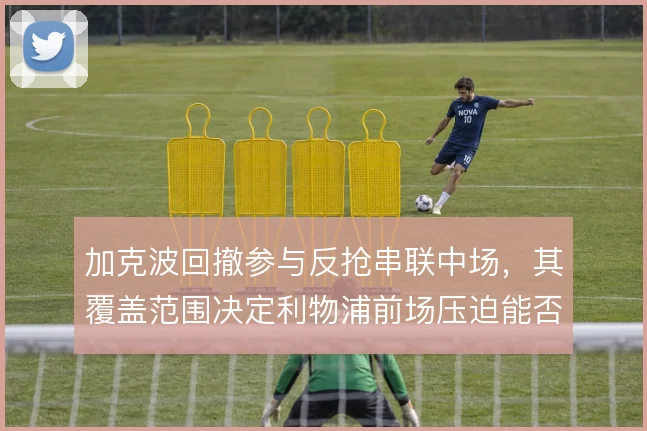 加克波回撤参与反抢串联中场,其覆盖范围决定利物浦前场压迫能否形成闭环