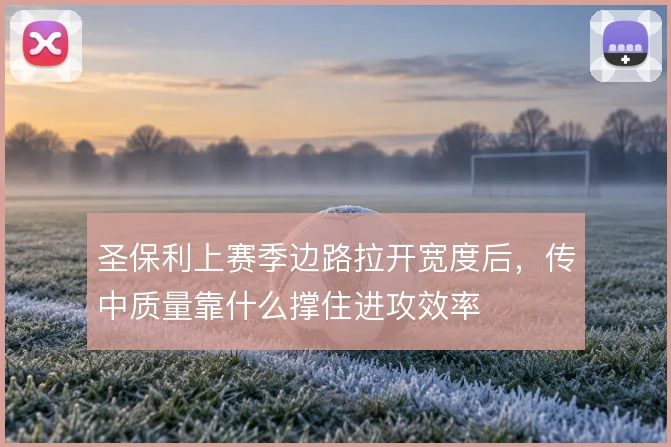 圣保利上赛季边路拉开宽度后，传中质量靠什么撑住进攻效率