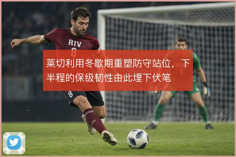 莱切利用冬歇期重塑防守站位,下半程的保级韧性由此埋下伏笔