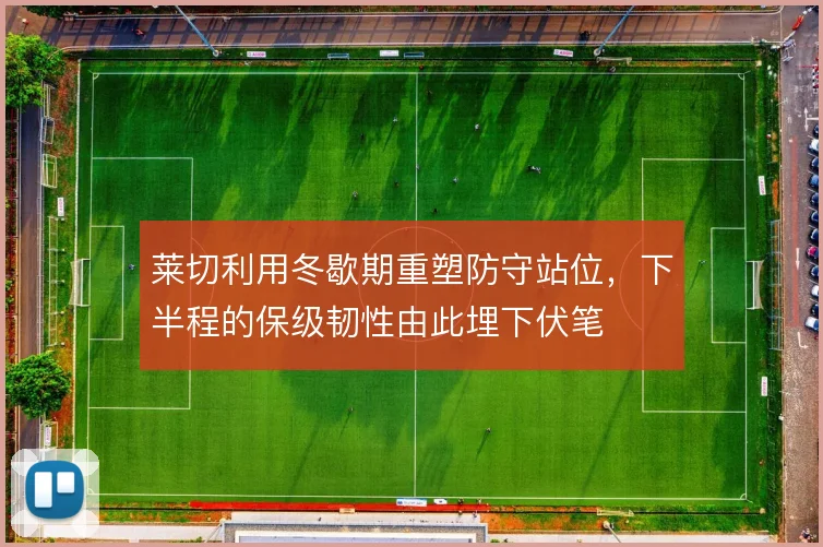莱切利用冬歇期重塑防守站位,下半程的保级韧性由此埋下伏笔