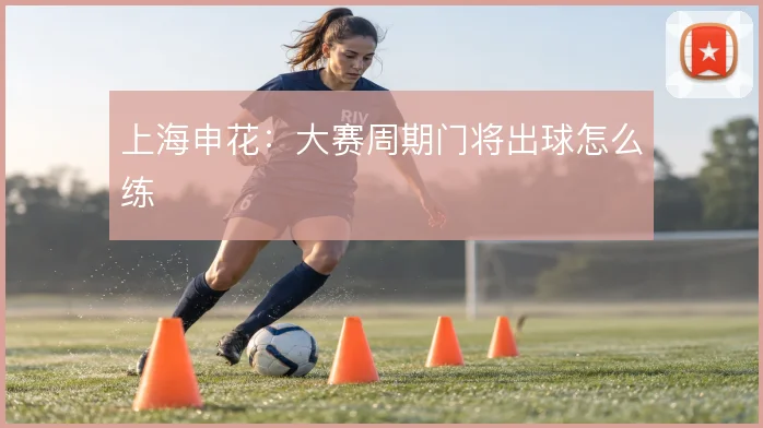 上海申花：大赛周期门将出球怎么练