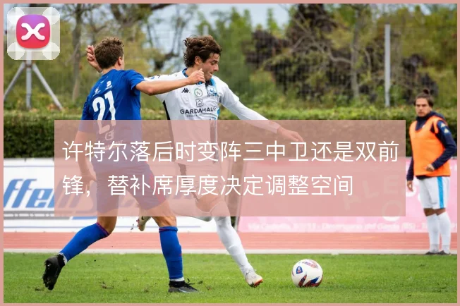 许特尔落后时变阵三中卫还是双前锋，替补席厚度决定调整空间