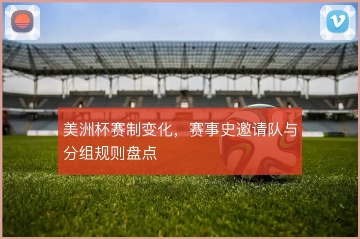 美洲杯赛制变化，赛事史邀请队与分组规则盘点