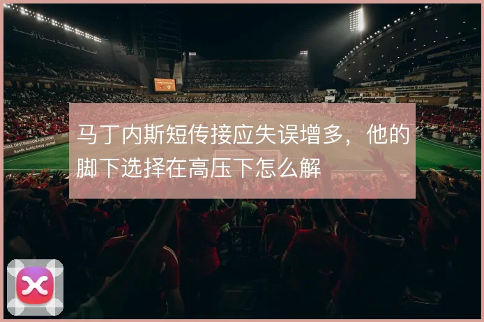 马丁内斯短传接应失误增多，他的脚下选择在高压下怎么解