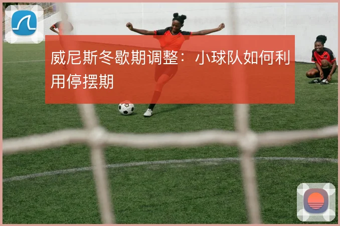 威尼斯冬歇期调整：小球队如何利用停摆期