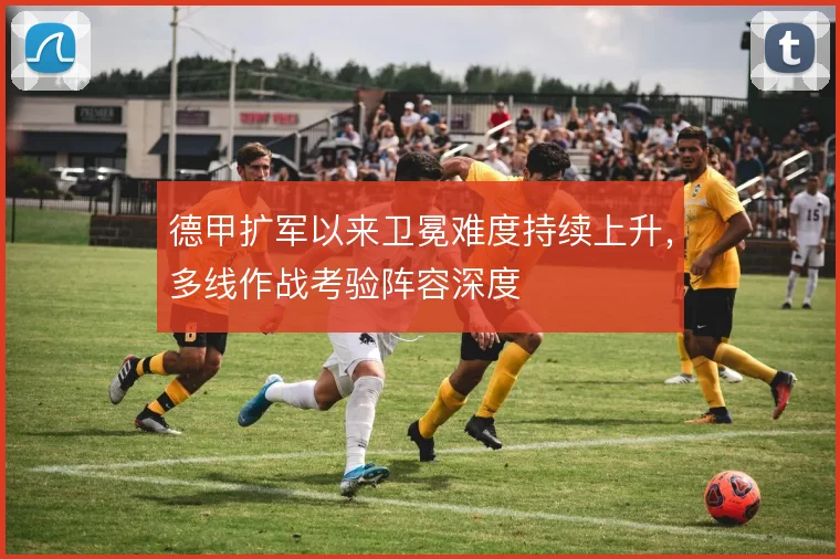 德甲扩军以来卫冕难度持续上升，多线作战考验阵容深度
