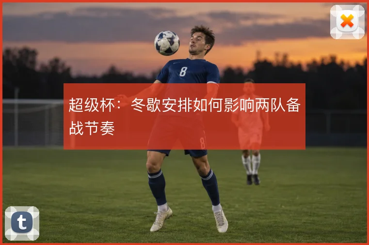 超级杯:冬歇安排如何影响两队备战节奏