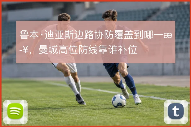 鲁本·迪亚斯边路协防覆盖到哪一步，曼城高位防线靠谁补位