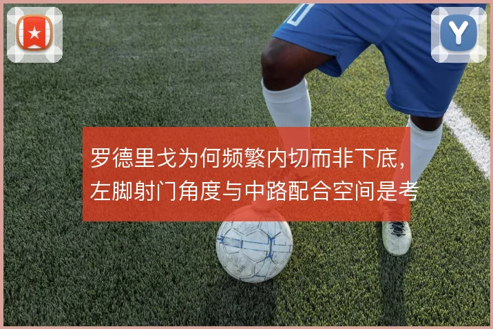 罗德里戈为何频繁内切而非下底，左脚射门角度与中路配合空间是考量