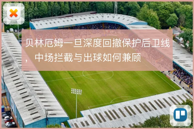 贝林厄姆一旦深度回撤保护后卫线,中场拦截与出球如何兼顾