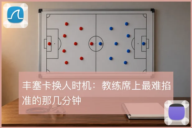 丰塞卡换人时机：教练席上最难掐准的那几分钟