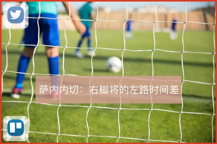萨内内切：右脚将的左路时间差